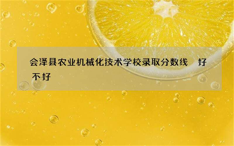 会泽县农业机械化技术学校录取分数线 好不好